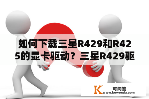 如何下载三星R429和R425的显卡驱动？三星R429驱动下载如果你是一位使用三星R429笔记本电脑的用户，你可能需要下载最新的驱动程序以确保你的电脑得到最好的性能。下面是一些步骤，可帮助你下载和安装三星R429的驱动程序：