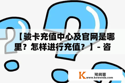 【骏卡充值中心及官网是哪里？怎样进行充值？】- 咨询大全