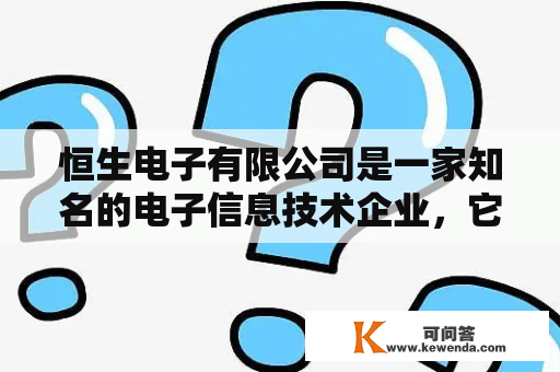 恒生电子有限公司是一家知名的电子信息技术企业，它致力于为客户提供高质量的软件和硬件产品，以及全面的解决方案。那么，恒生电子有限公司怎么样？以下详细描述一下。