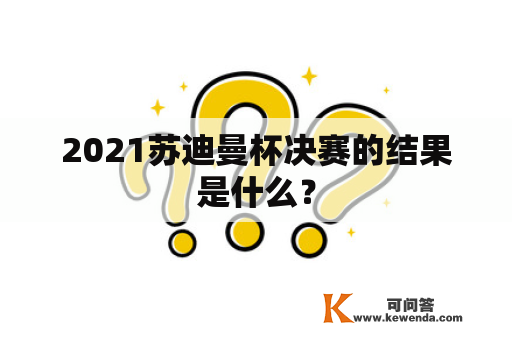 2021苏迪曼杯决赛的结果是什么？