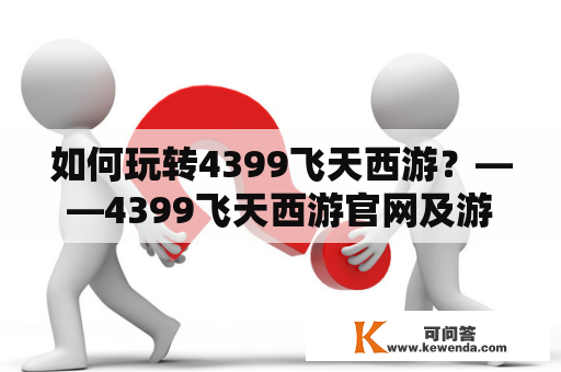 如何玩转4399飞天西游？——4399飞天西游官网及游戏指南