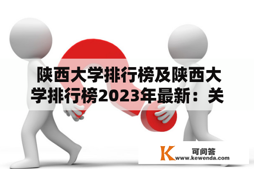  陕西大学排行榜及陕西大学排行榜2023年最新：关注陕西大学的学校排名 