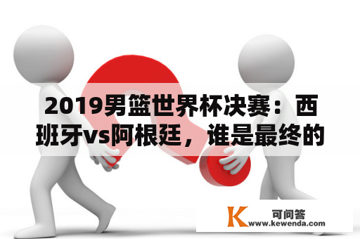 2019男篮世界杯决赛：西班牙vs阿根廷，谁是最终的冠军？