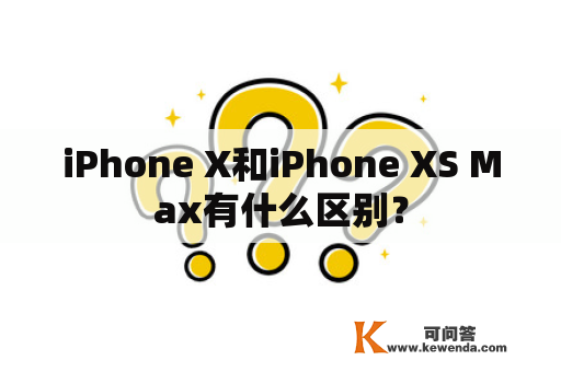 iPhone X和iPhone XS Max有什么区别？