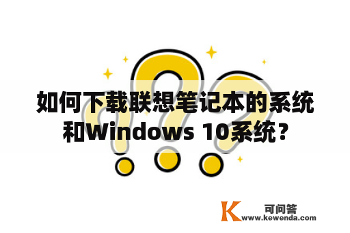 如何下载联想笔记本的系统和Windows 10系统？