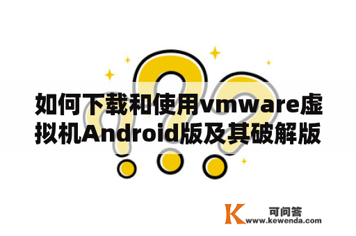如何下载和使用vmware虚拟机Android版及其破解版？