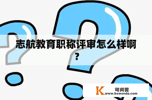 志航教育职称评审怎么样啊？