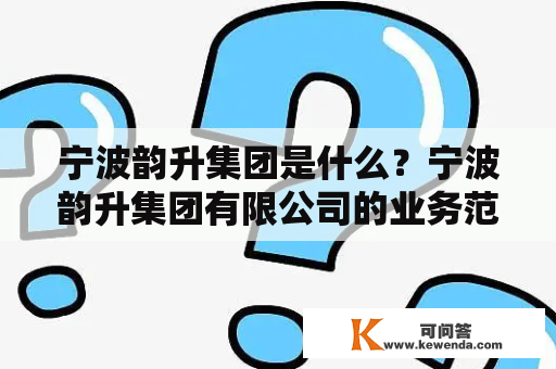 宁波韵升集团是什么？宁波韵升集团有限公司的业务范围和发展历程是怎样的？