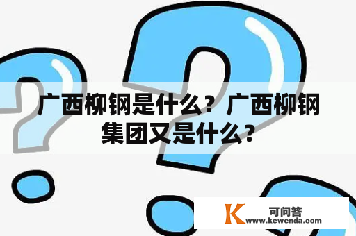 广西柳钢是什么？广西柳钢集团又是什么？