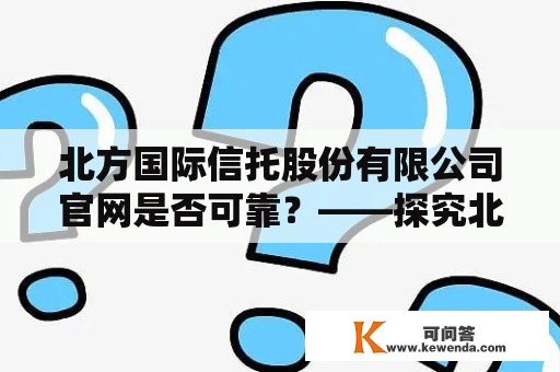 北方国际信托股份有限公司官网是否可靠？——探究北方国际信托公司的经营状况、资质认证以及网站安全性