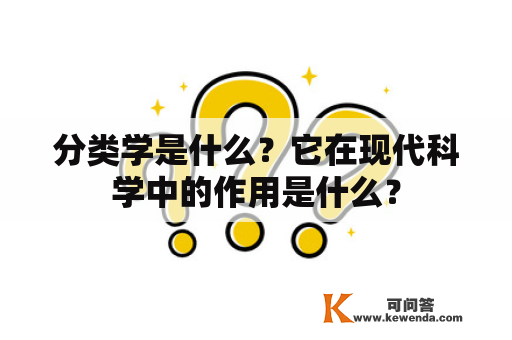 分类学是什么？它在现代科学中的作用是什么？