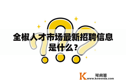 全椒人才市场最新招聘信息是什么？