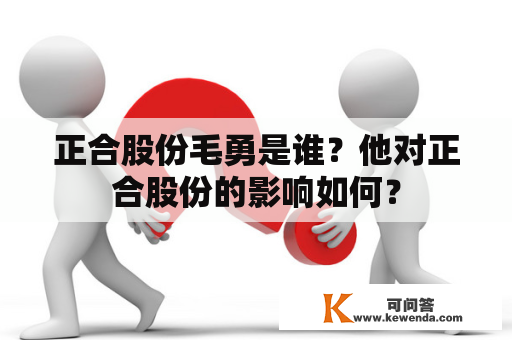 正合股份毛勇是谁？他对正合股份的影响如何？