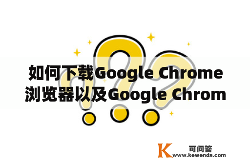 如何下载Google Chrome浏览器以及Google Chrome浏览器下载手机版？