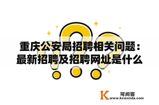 重庆公安局招聘相关问题：最新招聘及招聘网址是什么？