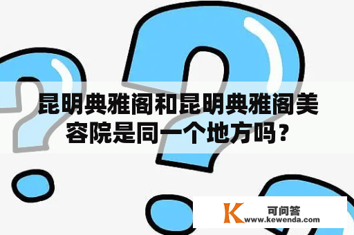 昆明典雅阁和昆明典雅阁美容院是同一个地方吗？