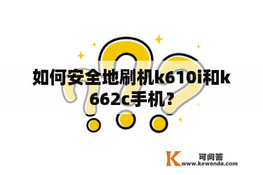 如何安全地刷机k610i和k662c手机？