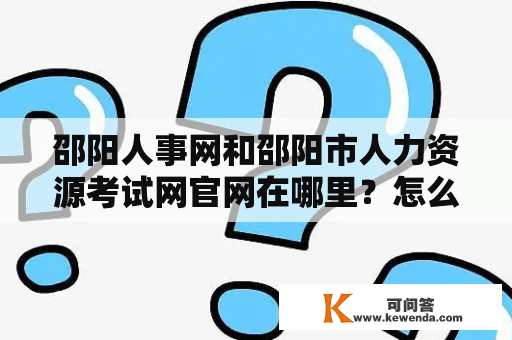 邵阳人事网和邵阳市人力资源考试网官网在哪里？怎么注册和查询信息？