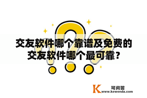 交友软件哪个靠谱及免费的交友软件哪个最可靠？