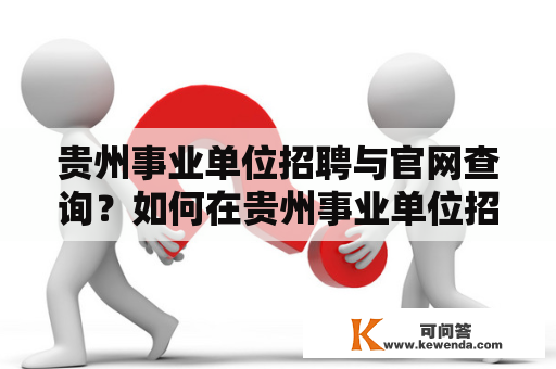 贵州事业单位招聘与官网查询？如何在贵州事业单位招聘网官网查询招聘信息？