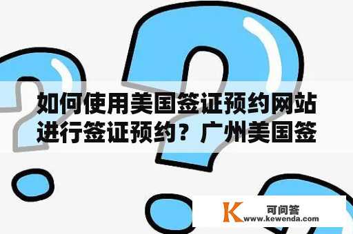 如何使用美国签证预约网站进行签证预约？广州美国签证预约网站有哪些注意事项？