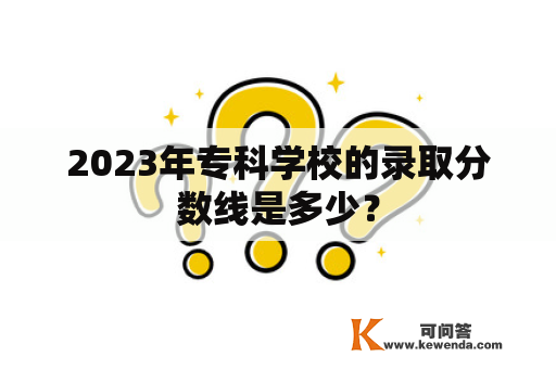 2023年专科学校的录取分数线是多少？