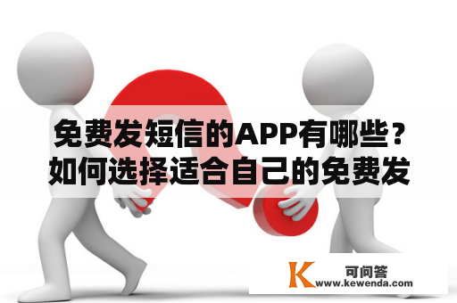 免费发短信的APP有哪些？如何选择适合自己的免费发短信的APP？