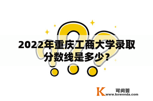 2022年重庆工商大学录取分数线是多少？