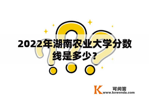 2022年湖南农业大学分数线是多少？