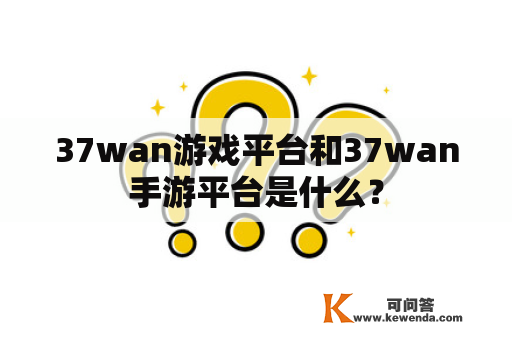 37wan游戏平台和37wan手游平台是什么？