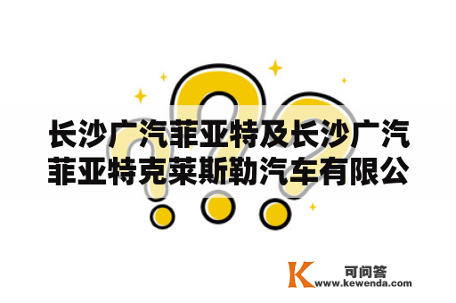 长沙广汽菲亚特及长沙广汽菲亚特克莱斯勒汽车有限公司是什么？