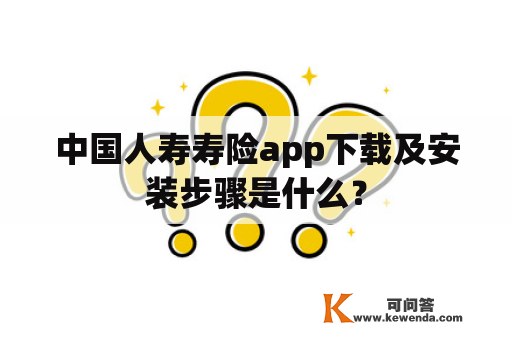 中国人寿寿险app下载及安装步骤是什么？