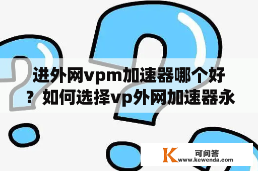 进外网vpm加速器哪个好？如何选择vp外网加速器永久免费？