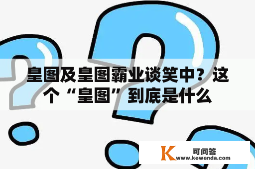 皇图及皇图霸业谈笑中？这个“皇图”到底是什么