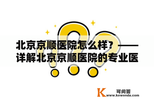 北京京顺医院怎么样？——详解北京京顺医院的专业医疗服务和品质