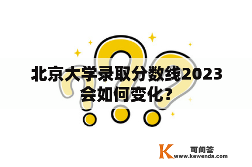 北京大学录取分数线2023会如何变化？