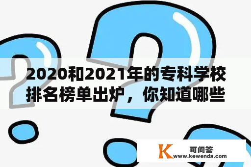 2020和2021年的专科学校排名榜单出炉，你知道哪些学校上榜了吗？