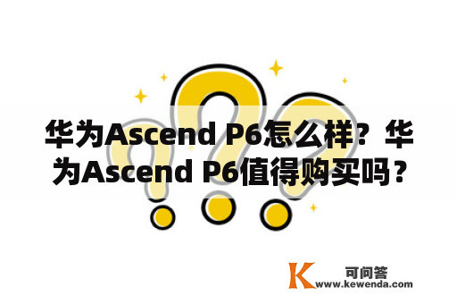 华为Ascend P6怎么样？华为Ascend P6值得购买吗？