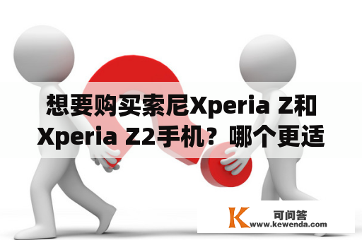 想要购买索尼Xperia Z和Xperia Z2手机？哪个更适合你？