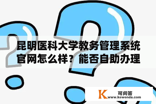 昆明医科大学教务管理系统官网怎么样？能否自助办理课程及成绩等事宜？