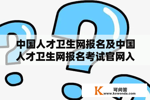 中国人才卫生网报名及中国人才卫生网报名考试官网入口