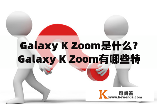 Galaxy K Zoom是什么？Galaxy K Zoom有哪些特点和优势？