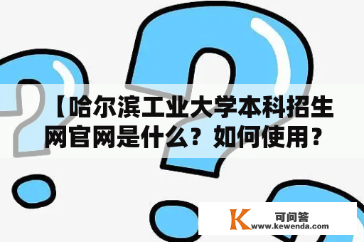 【哈尔滨工业大学本科招生网官网是什么？如何使用？】