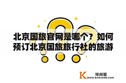 北京国旅官网是哪个？如何预订北京国旅旅行社的旅游产品？