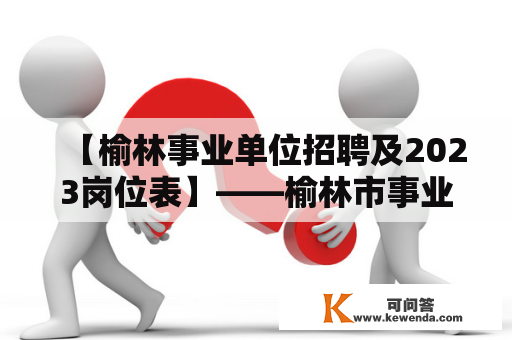 【榆林事业单位招聘及2023岗位表】——榆林市事业单位招聘工作及未来三年的招聘计划分析