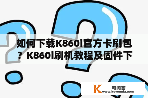如何下载K860i官方卡刷包？K860i刷机教程及固件下载指南
