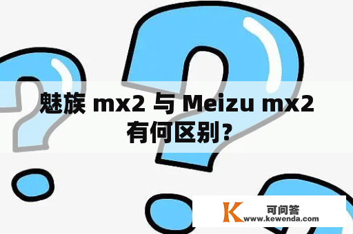 魅族 mx2 与 Meizu mx2 有何区别？