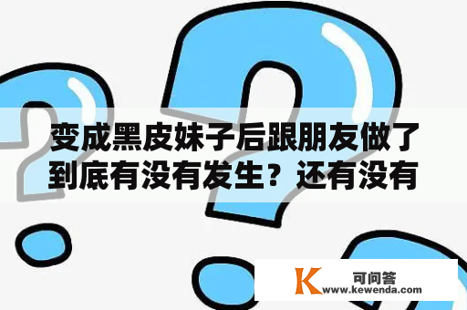 变成黑皮妹子后跟朋友做了到底有没有发生？还有没有类似的剧？