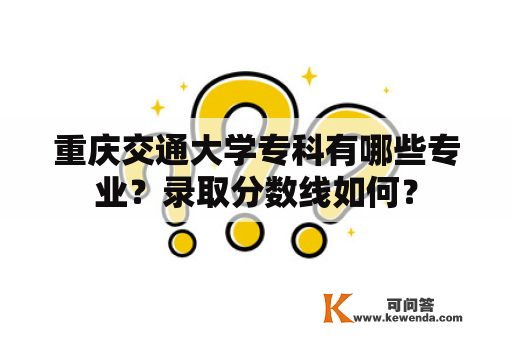重庆交通大学专科有哪些专业？录取分数线如何？