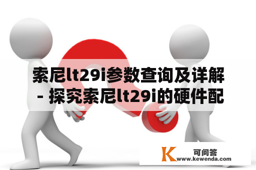 索尼lt29i参数查询及详解 - 探究索尼lt29i的硬件配置和性能表现